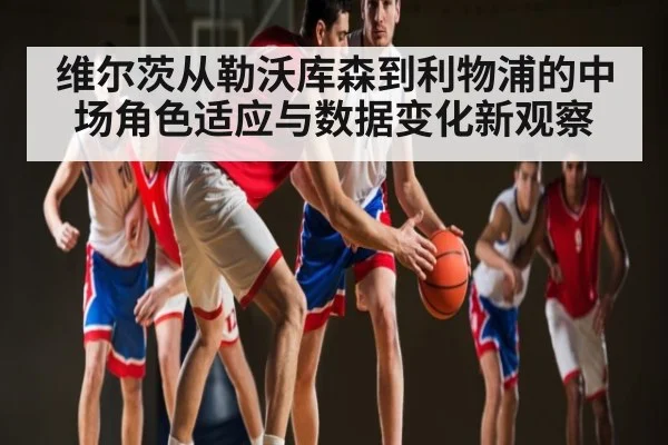 维尔茨从勒沃库森到利物浦的中场角色适应与数据变化新观察