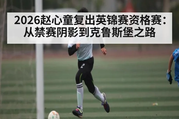 2026赵心童复出英锦赛资格赛:从禁赛阴影到克鲁斯堡之路