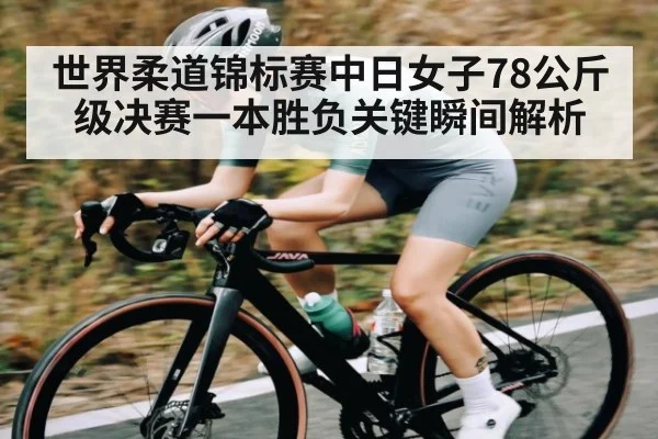 世界柔道锦标赛中日女子78公斤级决赛一本胜负关键瞬间解析