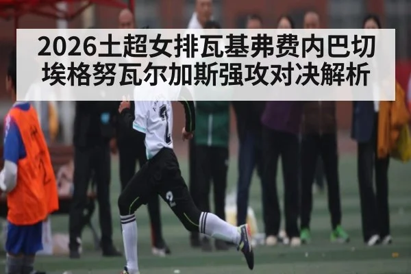 2026土超女排瓦基弗费内巴切埃格努瓦尔加斯强攻对决解析
