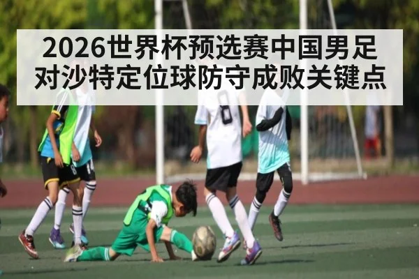 2026世界杯预选赛中国男足对沙特定位球防守成败关键点