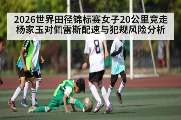 2026世界田径锦标赛女子20公里竞走杨家玉对佩雷斯配速与犯规风险分析