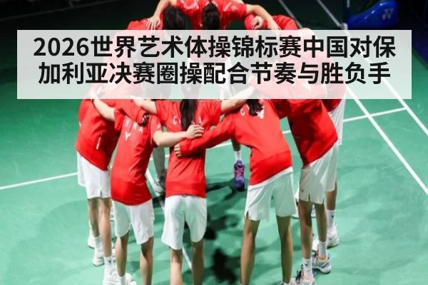 2026世界艺术体操锦标赛中国对保加利亚决赛圈操配合节奏与胜负手