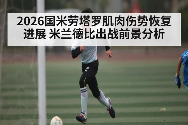 2026国米劳塔罗肌肉伤势恢复进展 米兰德比出战前景分析