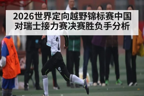 2026世界定向越野锦标赛中国对瑞士接力赛决赛胜负手分析