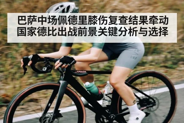 巴萨中场佩德里膝伤复查结果牵动国家德比出战前景关键分析与选择