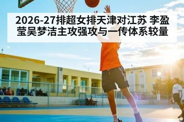 2026-27排超女排天津对江苏 李盈莹吴梦洁主攻强攻与一传体系较量